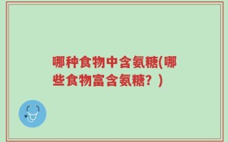 哪种食物中含氨糖(哪些食物富含氨糖？)