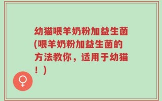 幼猫喂羊奶粉加益生菌(喂羊奶粉加益生菌的方法教你，适用于幼猫！)