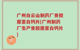 广州白云山制药厂骨胶原蛋白钙片(广州制药厂生产骨胶原蛋白钙片)