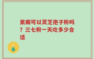 紫癜可以灵芝孢子粉吗？三七粉一天吃多少合适