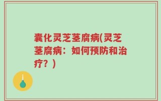 囊化灵芝茎腐病(灵芝茎腐病：如何预防和治疗？)