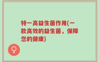 特一高益生菌作用(一款高效的益生菌，保障您的健康)