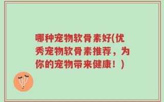 哪种宠物软骨素好(优秀宠物软骨素推荐，为你的宠物带来健康！)