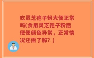 吃灵芝孢子粉大便正常吗(食用灵芝孢子粉后便便颜色异常，正常情况还需了解？)