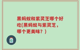 黑蚂蚁和紫灵芝哪个好吃(黑蚂蚁与紫灵芝，哪个更美味？)