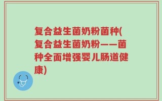 复合益生菌奶粉菌种(复合益生菌奶粉——菌种全面增强婴儿肠道健康)