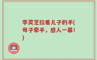 李灵芝拉着儿子的手(母子牵手，感人一幕！)