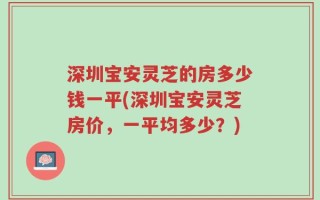 深圳宝安灵芝的房多少钱一平(深圳宝安灵芝房价，一平均多少？)