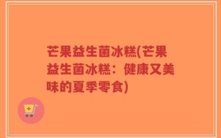芒果益生菌冰糕(芒果益生菌冰糕：健康又美味的夏季零食)