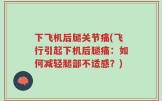 下飞机后腿关节痛(飞行引起下机后腿痛：如何减轻腿部不适感？)