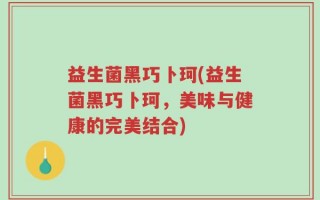 益生菌黑巧卜珂(益生菌黑巧卜珂，美味与健康的完美结合)