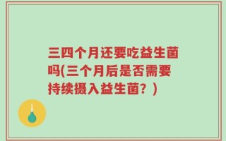 三四个月还要吃益生菌吗(三个月后是否需要持续摄入益生菌？)