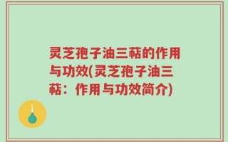 灵芝孢子油三萜的作用与功效(灵芝孢子油三萜：作用与功效简介)