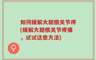 如何缓解大腿根关节疼(缓解大腿根关节疼痛，试试这些方法)