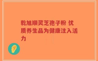 乾旭顺灵芝孢子粉 优质养生品为健康注入活力