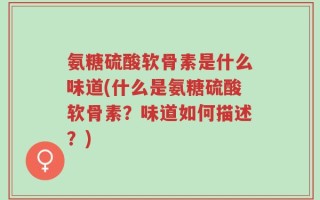 氨糖硫酸软骨素是什么味道(什么是氨糖硫酸软骨素？味道如何描述？)