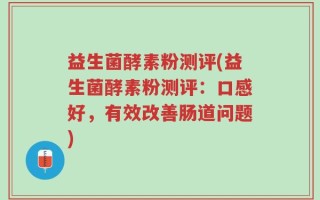 益生菌酵素粉测评(益生菌酵素粉测评：口感好，有效改善肠道问题)