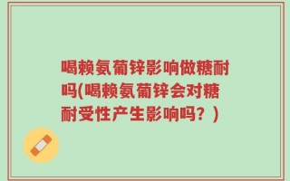 喝赖氨葡锌影响做糖耐吗(喝赖氨葡锌会对糖耐受性产生影响吗？)