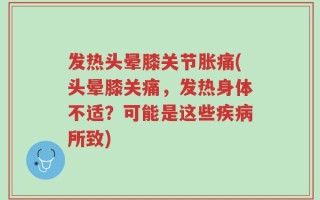 发热头晕膝关节胀痛(头晕膝关痛，发热身体不适？可能是这些疾病所致)