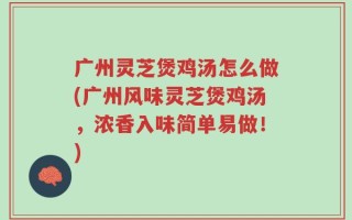 广州灵芝煲鸡汤怎么做(广州风味灵芝煲鸡汤，浓香入味简单易做！)
