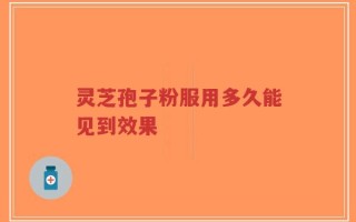 灵芝孢子粉服用多久能见到效果
