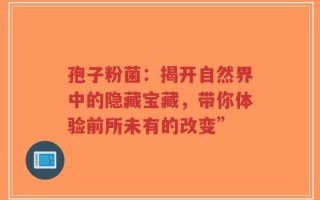 孢子粉菌：揭开自然界中的隐藏宝藏，带你体验前所未有的改变”