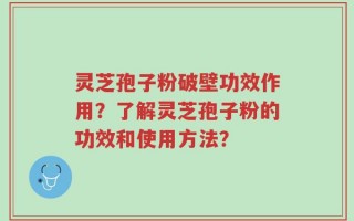 灵芝孢子粉破壁功效作用？了解灵芝孢子粉的功效和使用方法？