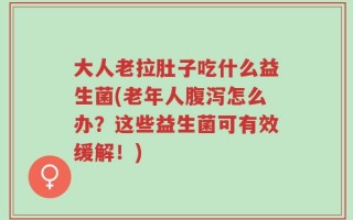 大人老拉肚子吃什么益生菌(老年人腹泻怎么办？这些益生菌可有效缓解！)