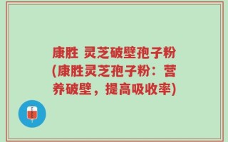 康胜 灵芝破壁孢子粉(康胜灵芝孢子粉：营养破壁，提高吸收率)