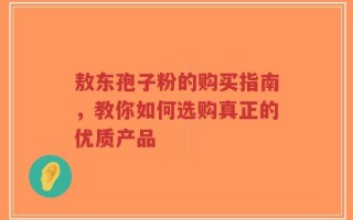 敖东孢子粉的购买指南，教你如何选购真正的优质产品