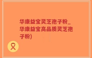 华康益宝灵芝孢子粉_华康益宝高品质灵芝孢子粉)
