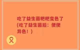 吃了益生菌粑粑变色了(吃了益生菌后：便便异色！)