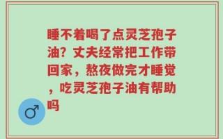 睡不着喝了点灵芝孢子油？丈夫经常把工作带回家，熬夜做完才睡觉，吃灵芝孢子油有帮助吗