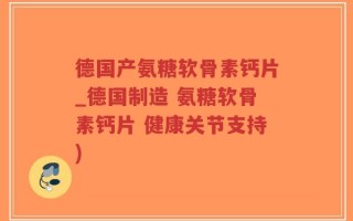 德国产氨糖软骨素钙片_德国制造 氨糖软骨素钙片 健康关节支持)