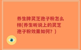 养生牌灵芝孢子粉怎么样(养生听说上的灵芝孢子粉效果如何？)