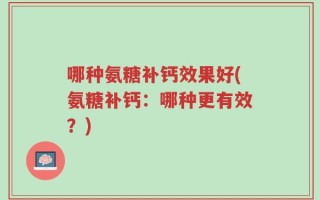 哪种氨糖补钙效果好(氨糖补钙：哪种更有效？)