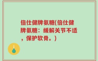 倍仕健牌氨糖(倍仕健牌氨糖：缓解关节不适，保护软骨。)