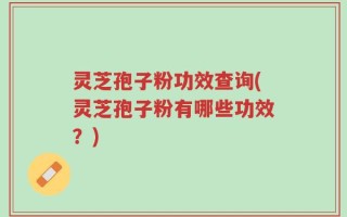 灵芝孢子粉功效查询(灵芝孢子粉有哪些功效？)