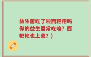 益生菌吃了啦西粑粑吗你的益生菌常吃啥？西粑粑也上桌？)