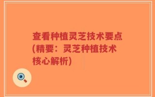 查看种植灵芝技术要点(精要：灵芝种植技术核心解析)