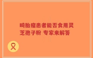 畸胎瘤患者能否食用灵芝孢子粉 专家来解答