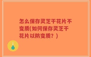 怎么保存灵芝干花片不变质(如何保存灵芝干花片以防变质？)