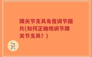 踝关节支具角度调节图片(如何正确地调节踝关节支具？)