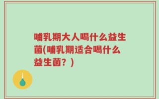 哺乳期大人喝什么益生菌(哺乳期适合喝什么益生菌？)