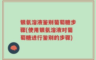 银氨溶液鉴别葡萄糖步骤(使用银氨溶液对葡萄糖进行鉴别的步骤)