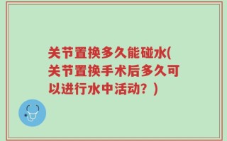 关节置换多久能碰水(关节置换手术后多久可以进行水中活动？)