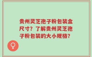 贵州灵芝孢子粉包装盒尺寸？了解贵州灵芝孢子粉包装的大小规格？