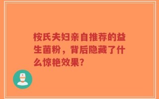 桉氏夫妇亲自推荐的益生菌粉，背后隐藏了什么惊艳效果？
