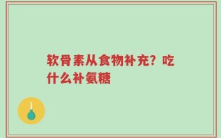软骨素从食物补充？吃什么补氨糖