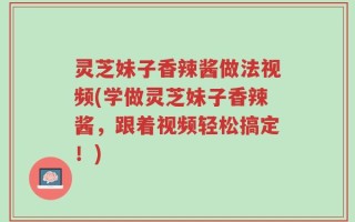 灵芝妹子香辣酱做法视频(学做灵芝妹子香辣酱，跟着视频轻松搞定！)